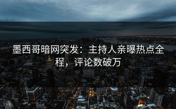 墨西哥暗网突发：主持人亲曝热点全程，评论数破万