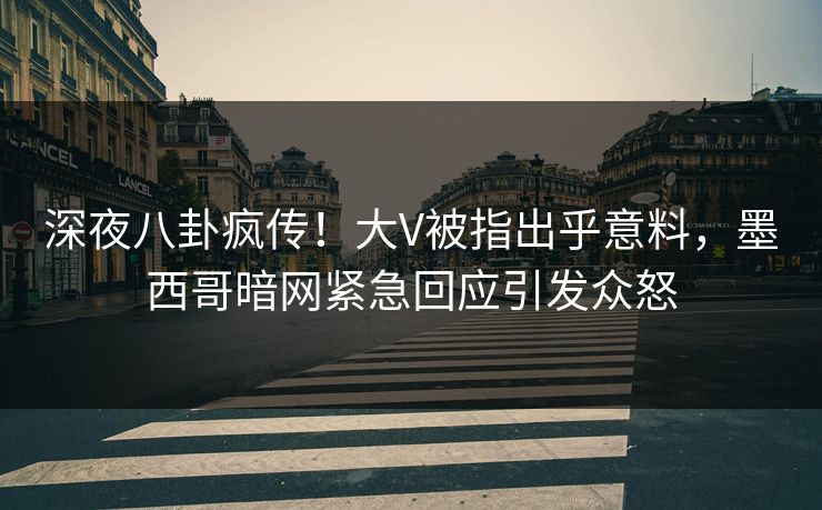 深夜八卦疯传！大V被指出乎意料，墨西哥暗网紧急回应引发众怒