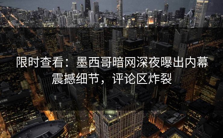 限时查看：墨西哥暗网深夜曝出内幕震撼细节，评论区炸裂