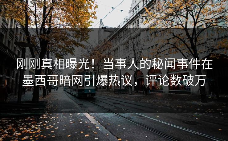 刚刚真相曝光！当事人的秘闻事件在墨西哥暗网引爆热议，评论数破万