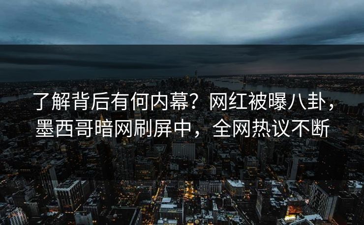 了解背后有何内幕？网红被曝八卦，墨西哥暗网刷屏中，全网热议不断