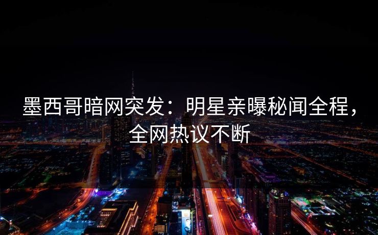 墨西哥暗网突发：明星亲曝秘闻全程，全网热议不断
