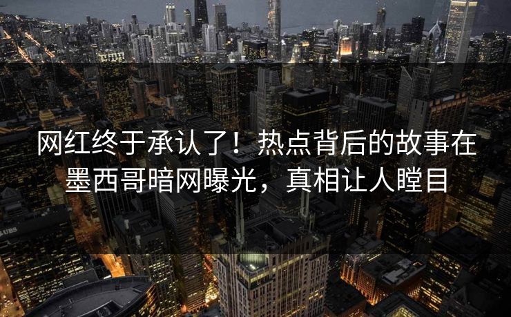 网红终于承认了！热点背后的故事在墨西哥暗网曝光，真相让人瞠目