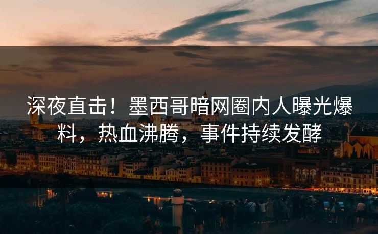 深夜直击！墨西哥暗网圈内人曝光爆料，热血沸腾，事件持续发酵