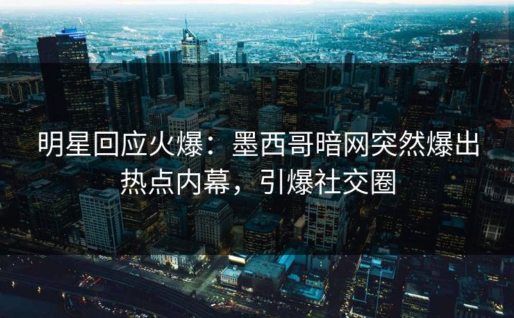 明星回应火爆：墨西哥暗网突然爆出热点内幕，引爆社交圈