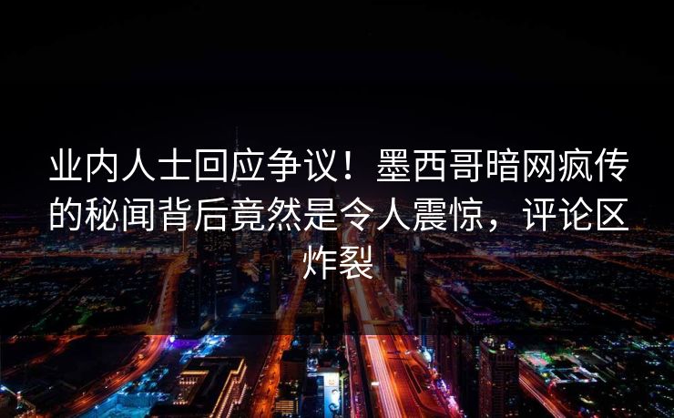 业内人士回应争议！墨西哥暗网疯传的秘闻背后竟然是令人震惊，评论区炸裂