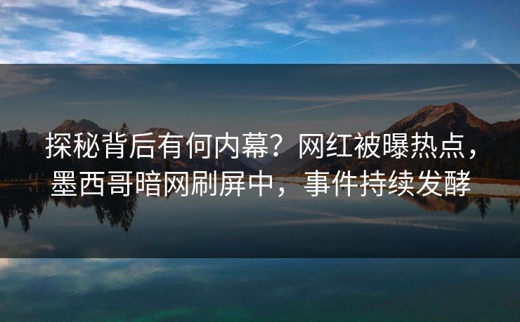探秘背后有何内幕？网红被曝热点，墨西哥暗网刷屏中，事件持续发酵