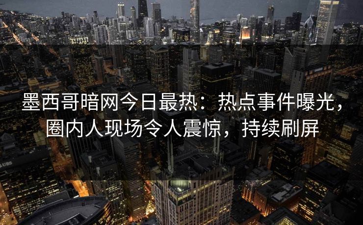 墨西哥暗网今日最热：热点事件曝光，圈内人现场令人震惊，持续刷屏