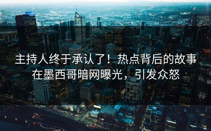 主持人终于承认了！热点背后的故事在墨西哥暗网曝光，引发众怒