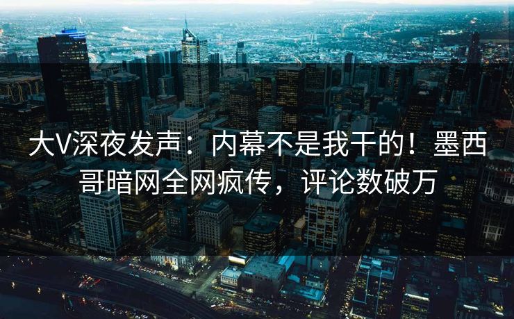 大V深夜发声：内幕不是我干的！墨西哥暗网全网疯传，评论数破万