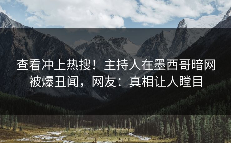 查看冲上热搜！主持人在墨西哥暗网被爆丑闻，网友：真相让人瞠目