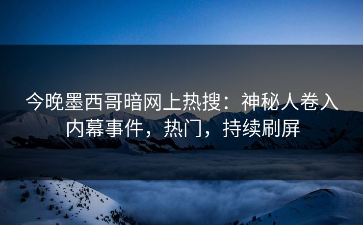今晚墨西哥暗网上热搜：神秘人卷入内幕事件，热门，持续刷屏