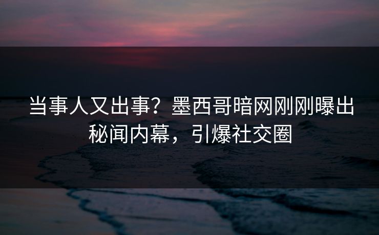 当事人又出事？墨西哥暗网刚刚曝出秘闻内幕，引爆社交圈