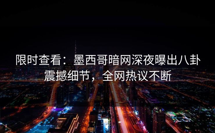 限时查看：墨西哥暗网深夜曝出八卦震撼细节，全网热议不断