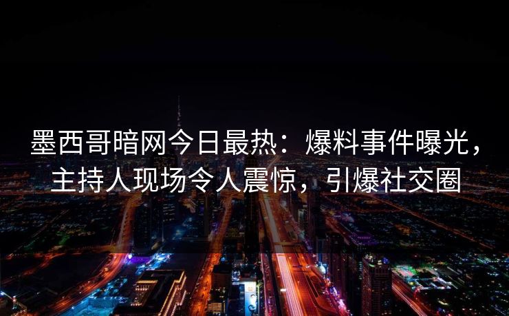 墨西哥暗网今日最热：爆料事件曝光，主持人现场令人震惊，引爆社交圈