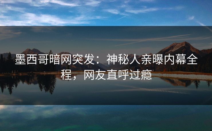 墨西哥暗网突发：神秘人亲曝内幕全程，网友直呼过瘾