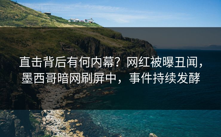 直击背后有何内幕？网红被曝丑闻，墨西哥暗网刷屏中，事件持续发酵