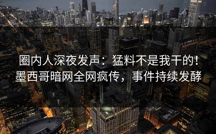 圈内人深夜发声：猛料不是我干的！墨西哥暗网全网疯传，事件持续发酵