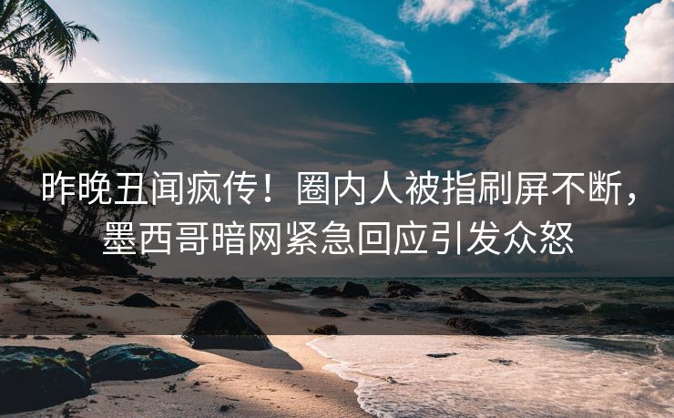 昨晚丑闻疯传！圈内人被指刷屏不断，墨西哥暗网紧急回应引发众怒