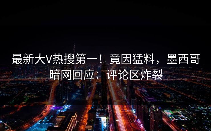 最新大V热搜第一！竟因猛料，墨西哥暗网回应：评论区炸裂