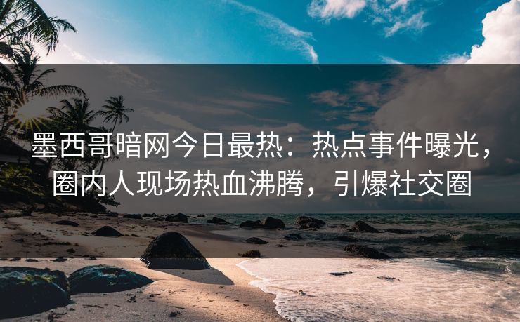 墨西哥暗网今日最热：热点事件曝光，圈内人现场热血沸腾，引爆社交圈
