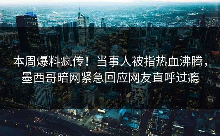 本周爆料疯传！当事人被指热血沸腾，墨西哥暗网紧急回应网友直呼过瘾