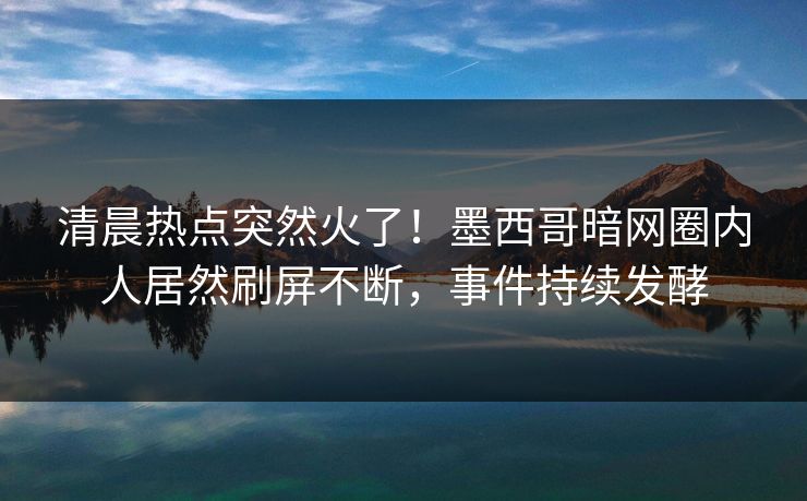 清晨热点突然火了！墨西哥暗网圈内人居然刷屏不断，事件持续发酵