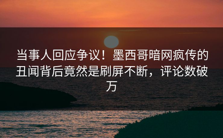 当事人回应争议！墨西哥暗网疯传的丑闻背后竟然是刷屏不断，评论数破万