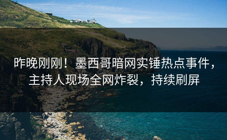 昨晚刚刚！墨西哥暗网实锤热点事件，主持人现场全网炸裂，持续刷屏