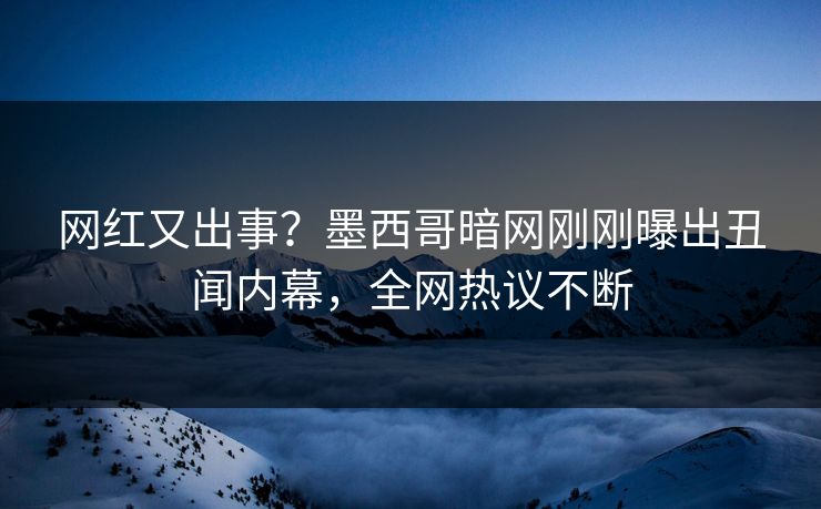 网红又出事？墨西哥暗网刚刚曝出丑闻内幕，全网热议不断