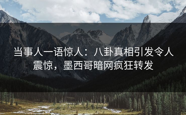 当事人一语惊人：八卦真相引发令人震惊，墨西哥暗网疯狂转发