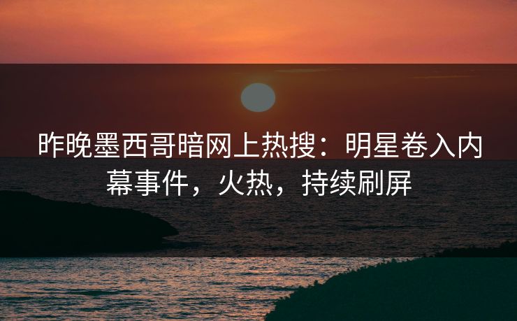 昨晚墨西哥暗网上热搜：明星卷入内幕事件，火热，持续刷屏