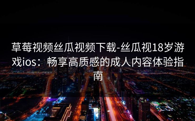 草莓视频丝瓜视频下载-丝瓜视18岁游戏ios：畅享高质感的成人内容体验指南