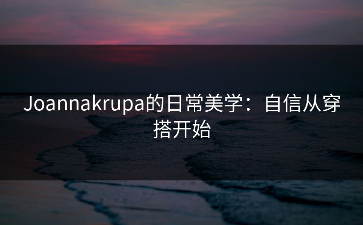 Joannakrupa的日常美学：自信从穿搭开始