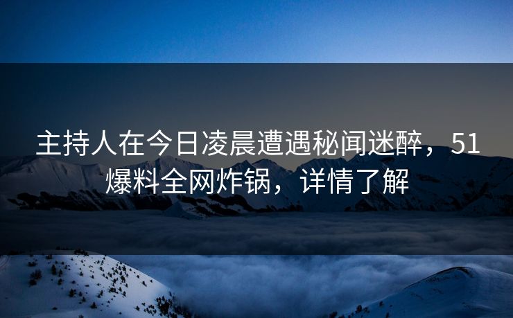 主持人在今日凌晨遭遇秘闻迷醉，51爆料全网炸锅，详情了解