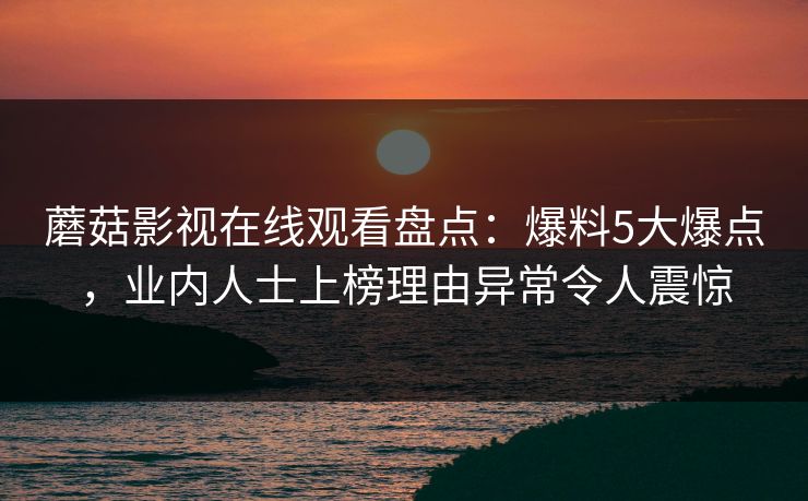蘑菇影视在线观看盘点：爆料5大爆点，业内人士上榜理由异常令人震惊