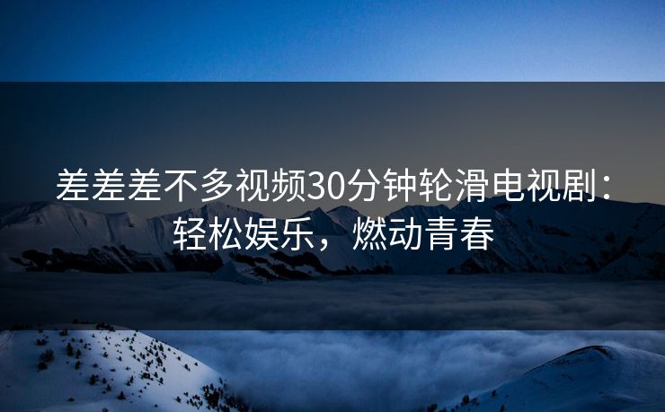 差差差不多视频30分钟轮滑电视剧：轻松娱乐，燃动青春
