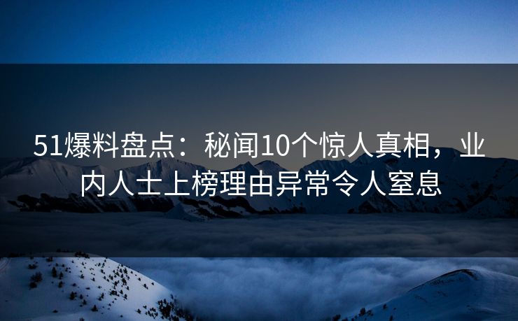 51爆料盘点：秘闻10个惊人真相，业内人士上榜理由异常令人窒息