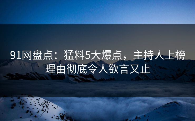 91网盘点：猛料5大爆点，主持人上榜理由彻底令人欲言又止