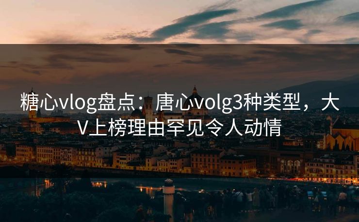 糖心vlog盘点：唐心volg3种类型，大V上榜理由罕见令人动情