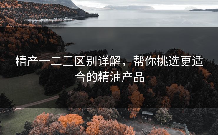 精产一二三区别详解，帮你挑选更适合的精油产品