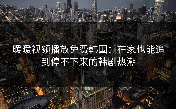 暖暖视频播放免费韩国：在家也能追到停不下来的韩剧热潮