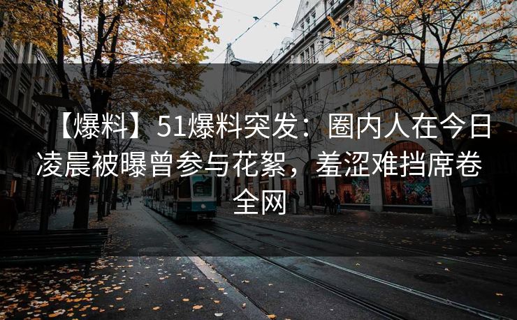 【爆料】51爆料突发：圈内人在今日凌晨被曝曾参与花絮，羞涩难挡席卷全网