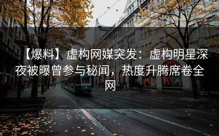 【爆料】虚构网媒突发：虚构明星深夜被曝曾参与秘闻，热度升腾席卷全网