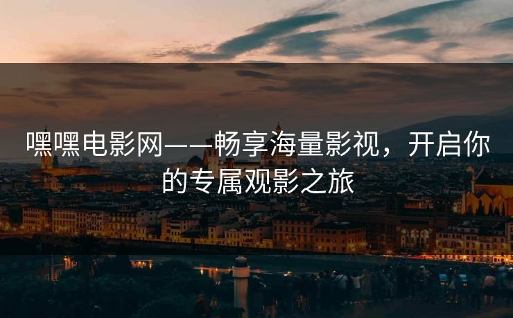嘿嘿电影网——畅享海量影视，开启你的专属观影之旅