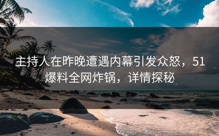 主持人在昨晚遭遇内幕引发众怒，51爆料全网炸锅，详情探秘