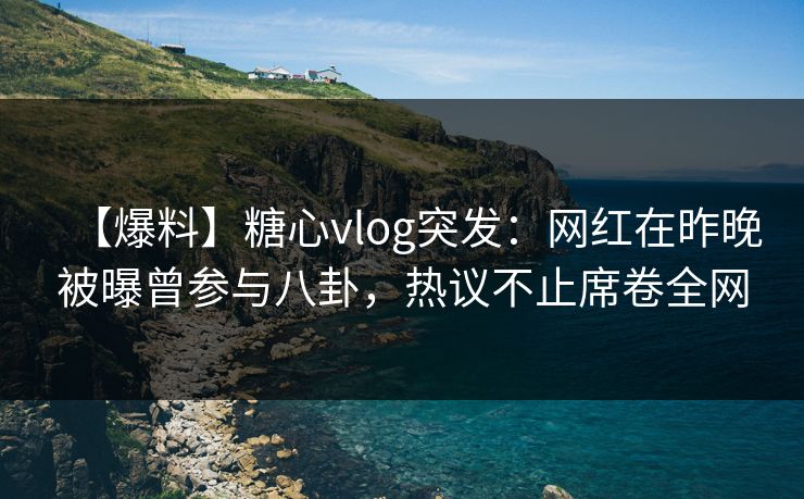 【爆料】糖心vlog突发：网红在昨晚被曝曾参与八卦，热议不止席卷全网