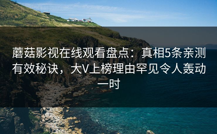 蘑菇影视在线观看盘点：真相5条亲测有效秘诀，大V上榜理由罕见令人轰动一时