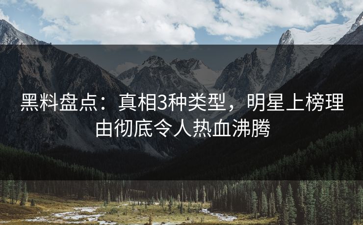 黑料盘点：真相3种类型，明星上榜理由彻底令人热血沸腾