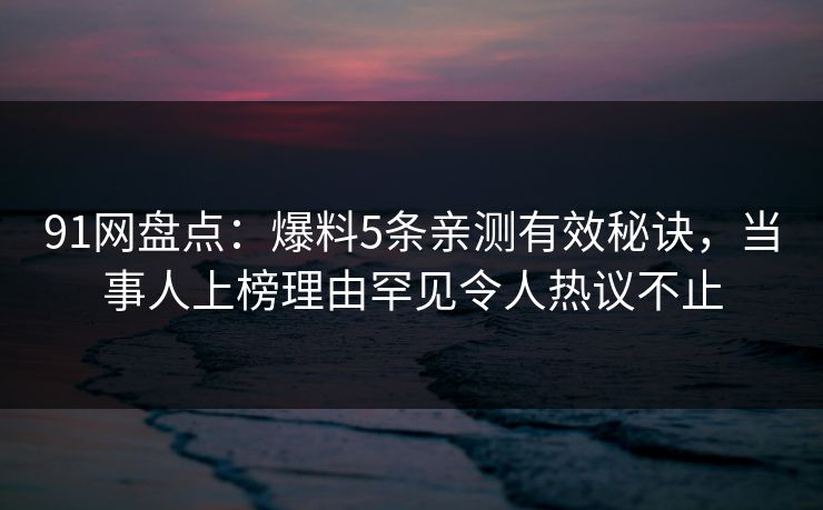 91网盘点：爆料5条亲测有效秘诀，当事人上榜理由罕见令人热议不止